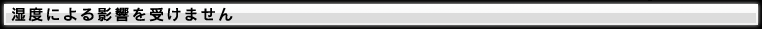 湿度による影響を受けません
