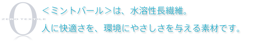 ＜ミントバール＞は、水溶長繊維。人に快適さを、環境にやさしさを与える素材です。