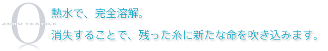 熱水で、完全溶解。消失することで、残った糸に新たな命を吹き込みます。