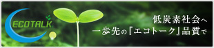 低炭素社会へ一歩先の『エコトーク』品質で