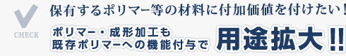 保有するポリマー等の材料に付加価値を付けたい！ポリマー・成形加工も既存ポリマーへの機能付与で用途拡大！！